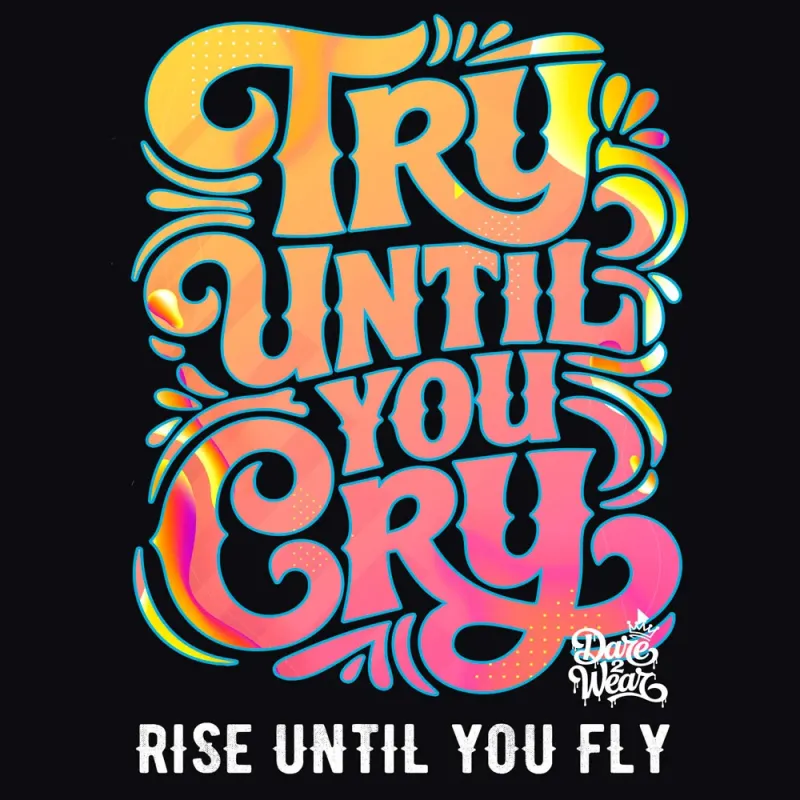 TRY UNTIL YOU CRY, RISE UNTIL YOU FLY